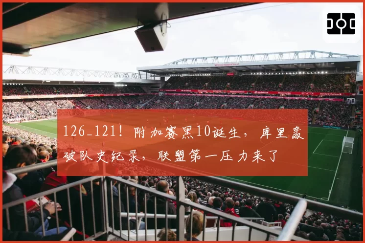 126_121！附加赛黑10诞生，库里轰破队史纪录，联盟第一压力来了