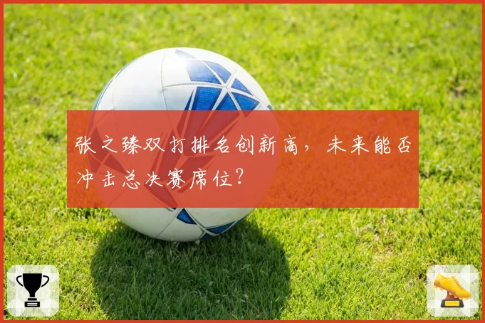 张之臻双打排名创新高，未来能否冲击总决赛席位？