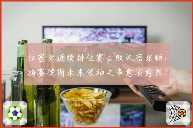拉塞尔连续排位赛击败汉密尔顿,梅赛德斯未来领袖之争愈演愈烈?