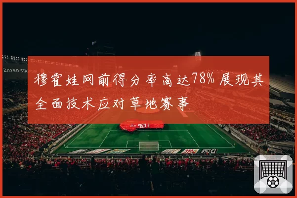 穆霍娃网前得分率高达78% 展现其全面技术应对草地赛事