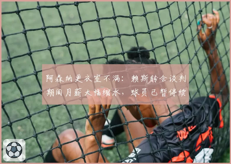阿森纳更衣室不满：赖斯转会谈判期间月薪大幅缩水，球员已暂停续约商讨