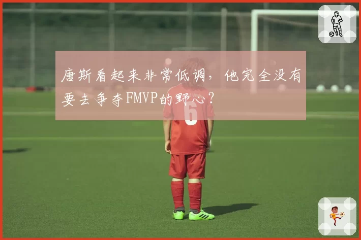 唐斯看起来非常低调,他完全没有要去争夺FMVP的野心?