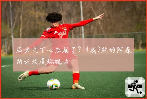 压力之下心态崩了？4战3败的阿森纳必须展现魄力