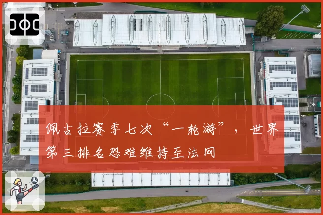 佩古拉赛季七次“一轮游”,世界第三排名恐难维持至法网