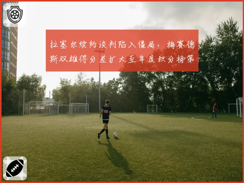 拉塞尔续约谈判陷入僵局，梅赛德斯双雄得分差扩大至年度积分榜第7
