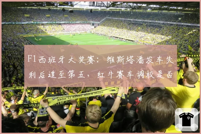 F1西班牙大奖赛：维斯塔潘发车失利后追至第五，红牛赛车调校是否失去统治力？