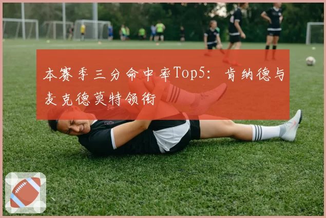 本赛季三分命中率Top5：肯纳德与麦克德莫特领衔