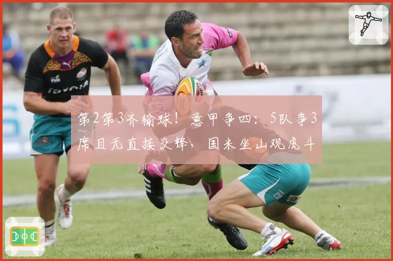 第2第3齐输球！意甲争四：5队争3席且无直接交锋，国米坐山观虎斗
