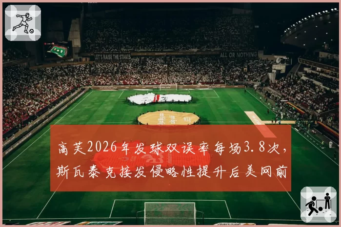 高芙2026年发球双误率每场3.8次，斯瓦泰克接发侵略性提升后美网前景分化