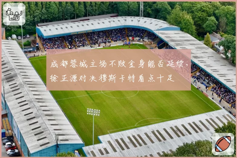 成都蓉城主场不败金身能否延续，徐正源对决穆斯卡特看点十足