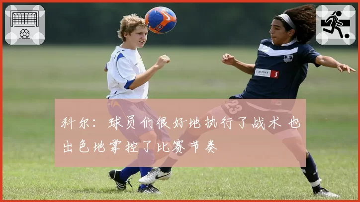 科尔：球员们很好地执行了战术 也出色地掌控了比赛节奏