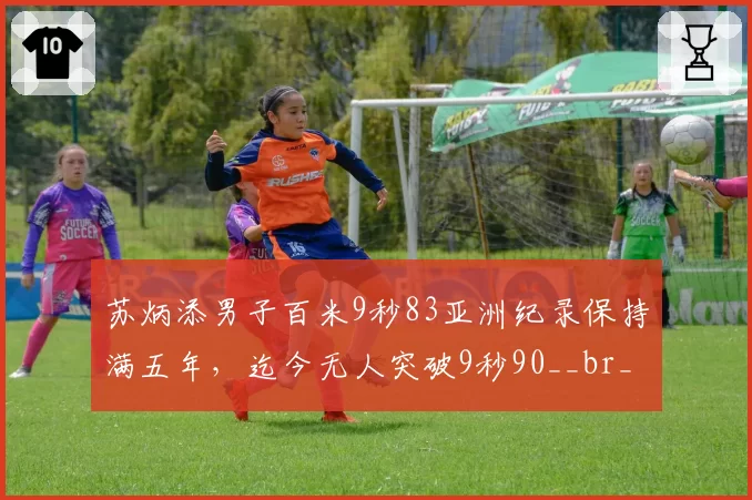苏炳添男子百米9秒83亚洲纪录保持满五年，迄今无人突破9秒90__br_