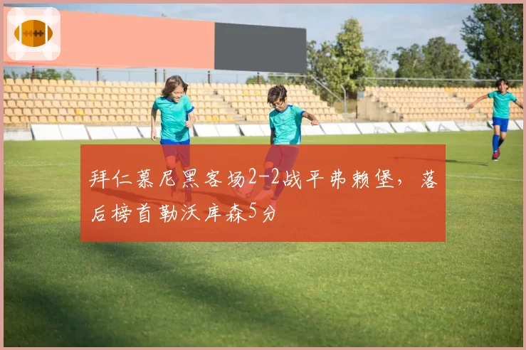 拜仁慕尼黑客场2-2战平弗赖堡,落后榜首勒沃库森5分