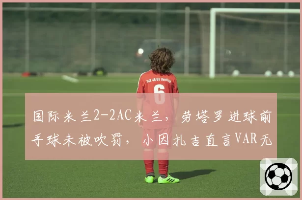 国际米兰2-2AC米兰，劳塔罗进球前手球未被吹罚，小因扎吉直言VAR无视规则